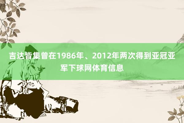 吉达皆集曾在1986年、2012年两次得到亚冠亚军下球网体育信息