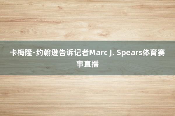 卡梅隆-约翰逊告诉记者Marc J. Spears体育赛事直播