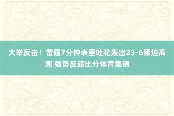 大举反击！雷霆7分钟表里吐花轰出23-6紧迫高潮 强势反超比分体育集锦