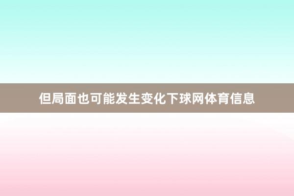 但局面也可能发生变化下球网体育信息