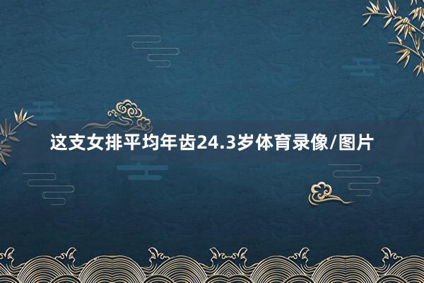 这支女排平均年齿24.3岁体育录像/图片