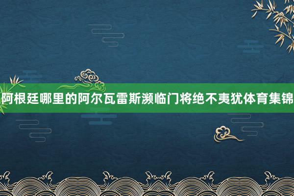 阿根廷哪里的阿尔瓦雷斯濒临门将绝不夷犹体育集锦