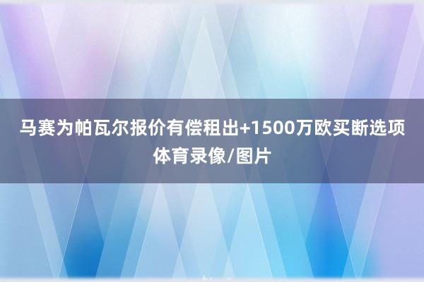 马赛为帕瓦尔报价有偿租出+1500万欧买断选项体育录像/图片