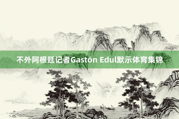 不外阿根廷记者Gastón Edul默示体育集锦