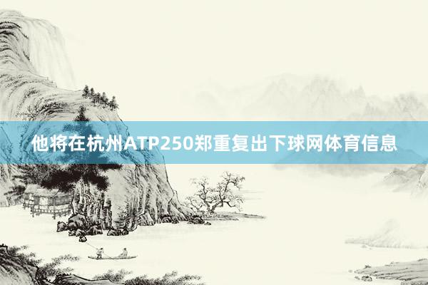 他将在杭州ATP250郑重复出下球网体育信息