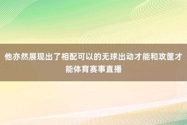 他亦然展现出了相配可以的无球出动才能和攻筐才能体育赛事直播