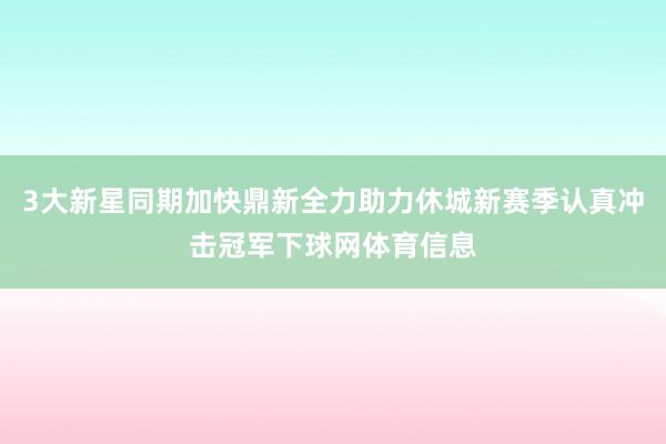 3大新星同期加快鼎新全力助力休城新赛季认真冲击冠军下球网体育信息