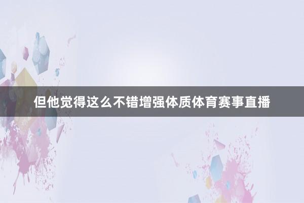 但他觉得这么不错增强体质体育赛事直播