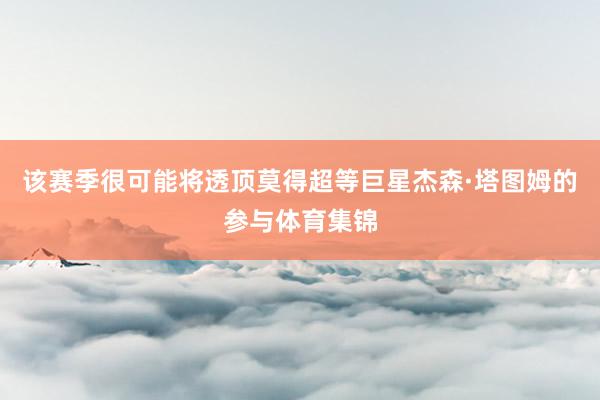 该赛季很可能将透顶莫得超等巨星杰森·塔图姆的参与体育集锦