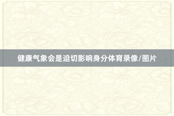 健康气象会是迫切影响身分体育录像/图片
