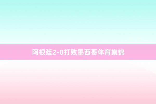 阿根廷2-0打败墨西哥体育集锦