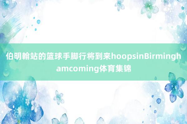 伯明翰站的篮球手脚行将到来hoopsinBirminghamcoming体育集锦