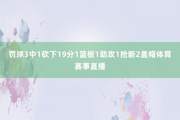 罚球3中1砍下19分1篮板1助攻1抢断2盖帽体育赛事直播