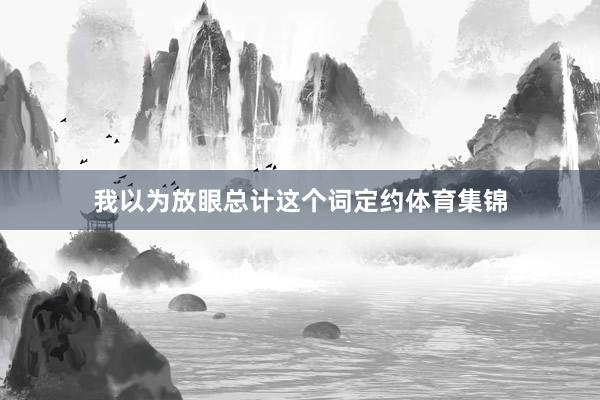 我以为放眼总计这个词定约体育集锦