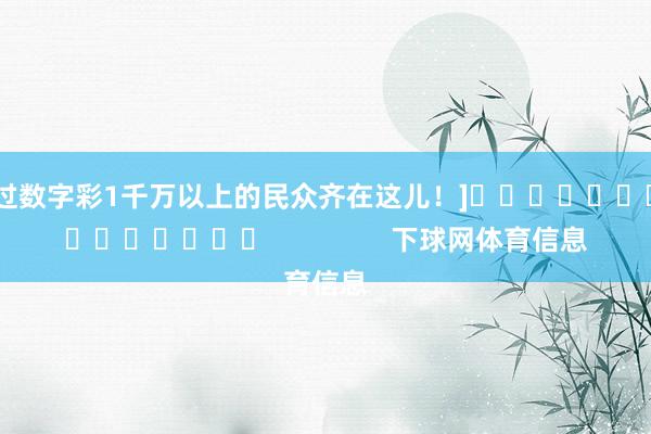 中过数字彩1千万以上的民众齐在这儿！]															                下球网体育信息