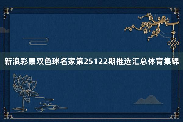 新浪彩票双色球名家第25122期推选汇总体育集锦