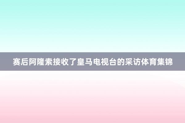 赛后阿隆索接收了皇马电视台的采访体育集锦