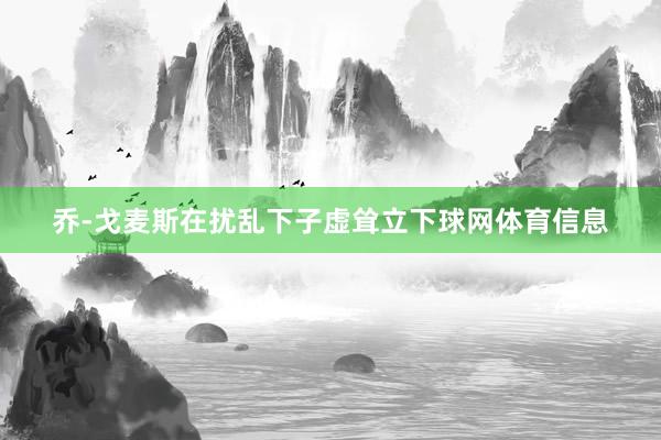 乔-戈麦斯在扰乱下子虚耸立下球网体育信息