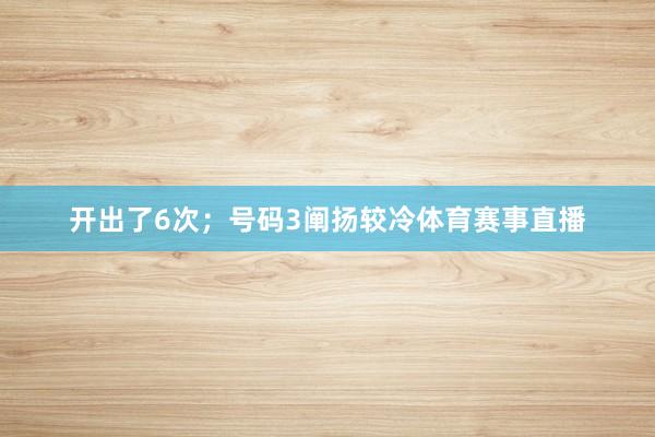 开出了6次；号码3阐扬较冷体育赛事直播