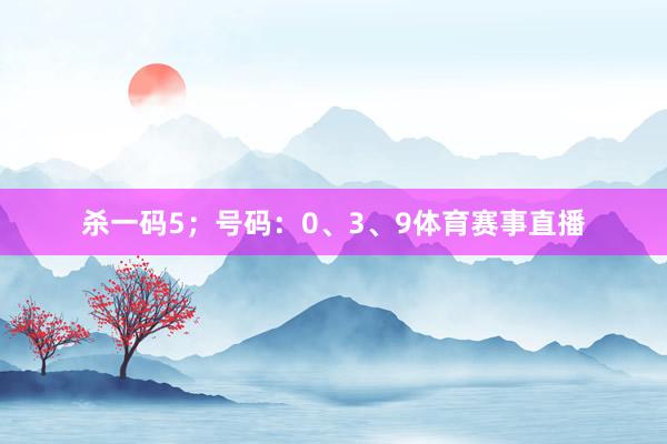 杀一码5；号码：0、3、9体育赛事直播