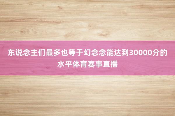 东说念主们最多也等于幻念念能达到30000分的水平体育赛事直播