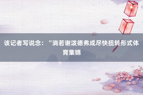 该记者写说念：“淌若谢泼德弗成尽快扭转形式体育集锦