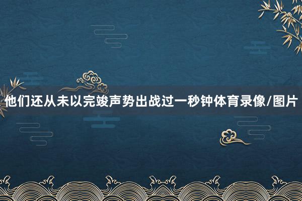 他们还从未以完竣声势出战过一秒钟体育录像/图片