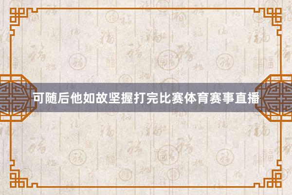 可随后他如故坚握打完比赛体育赛事直播