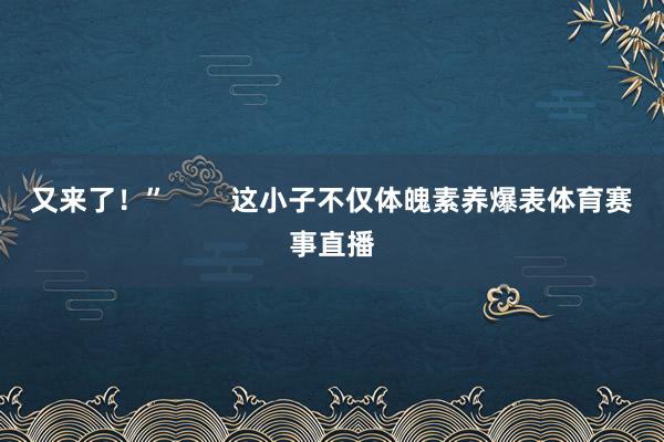又来了!” 这小子不仅体魄素养爆表体育赛事直播