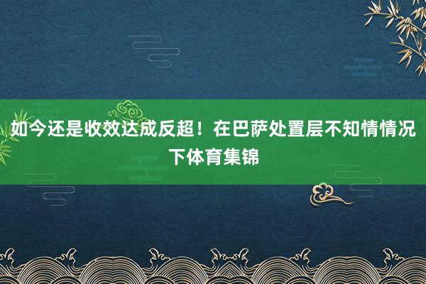 如今还是收效达成反超!在巴萨处置层不知情情况下体育集锦