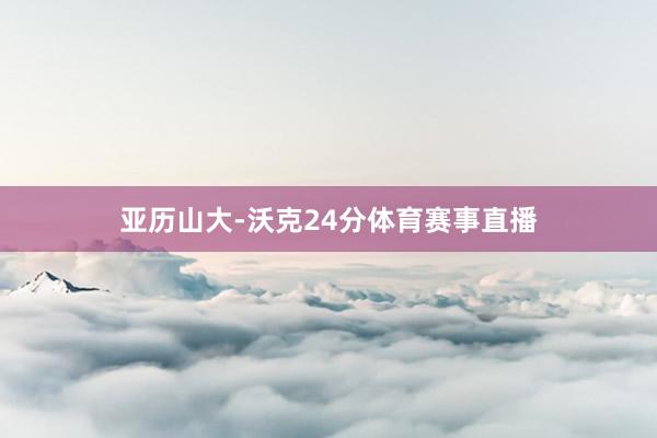 亚历山大-沃克24分体育赛事直播