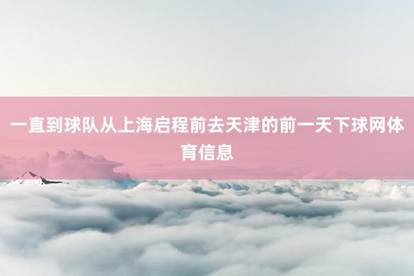 一直到球队从上海启程前去天津的前一天下球网体育信息