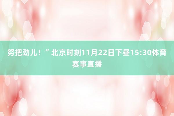 努把劲儿!”北京时刻11月22日下昼15:30体育赛事直播