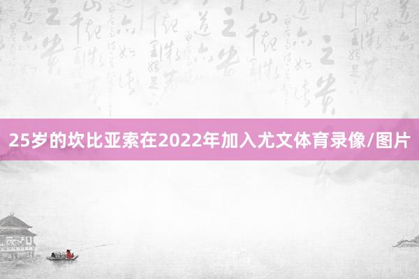 25岁的坎比亚索在2022年加入尤文体育录像/图片