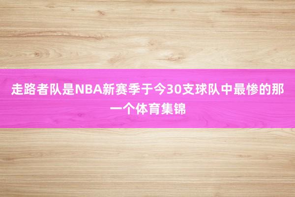 走路者队是NBA新赛季于今30支球队中最惨的那一个体育集锦