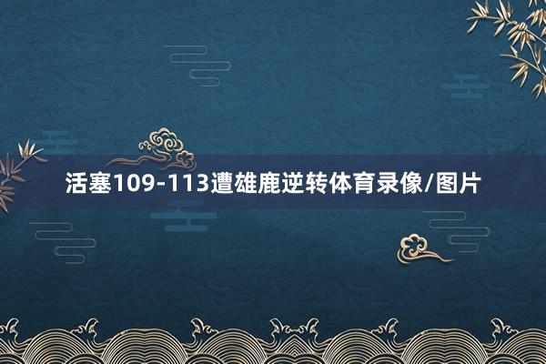 活塞109-113遭雄鹿逆转体育录像/图片