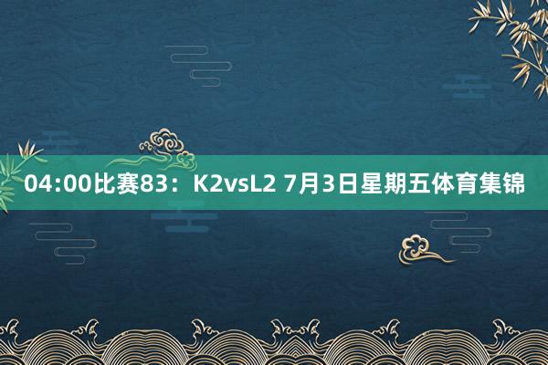 04:00比赛83：K2vsL2 7月3日星期五体育集锦
