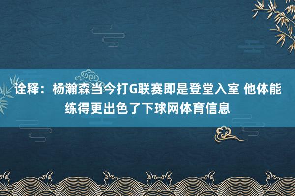 诠释：杨瀚森当今打G联赛即是登堂入室 他体能练得更出色了下球网体育信息