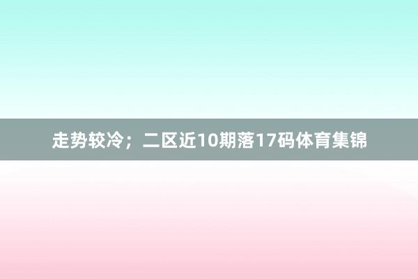 走势较冷;二区近10期落17码体育集锦