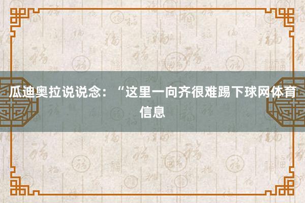 瓜迪奥拉说说念:“这里一向齐很难踢下球网体育信息