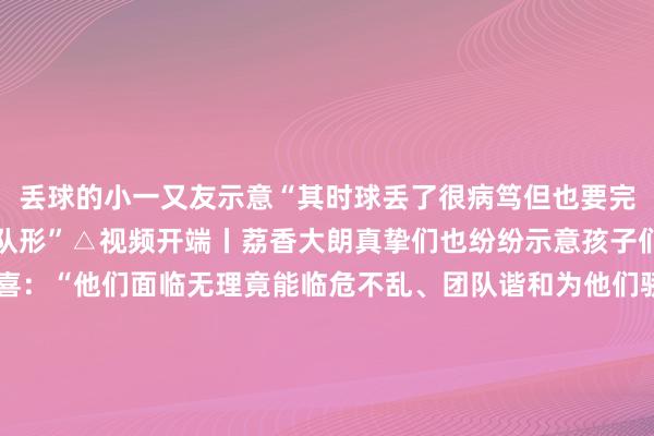 丢球的小一又友示意“其时球丢了很病笃但也要完成行为不成打乱大众的队形”△视频开端丨荔香大朗真挚们也纷纷示意孩子们的说明让她们都很惊喜:“他们面临无理竟能临危不乱、团队谐和为他们骄傲!”还有真挚陈述让她们郁勃的不仅仅孩子们整皆的行为更是在测验中学会了合作!比测验后果更珍重的东西是孩子们的临场应变互信服任和无需说话的勾通领略发布于:北京市下球网体育信息