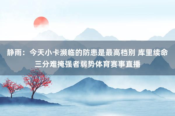 静雨:今天小卡濒临的防患是最高档别 库里续命三分难掩强者弱势体育赛事直播
