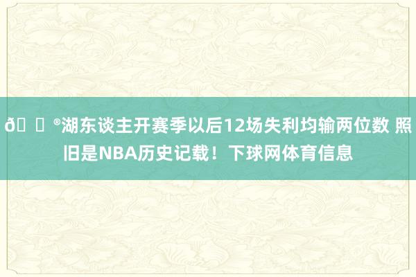 😮湖东谈主开赛季以后12场失利均输两位数 照旧是NBA历史记载！下球网体育信息