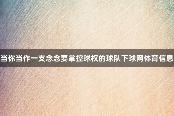 当你当作一支念念要掌控球权的球队下球网体育信息