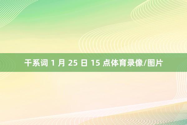 干系词 1 月 25 日 15 点体育录像/图片