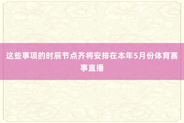 这些事项的时辰节点齐将安排在本年5月份体育赛事直播