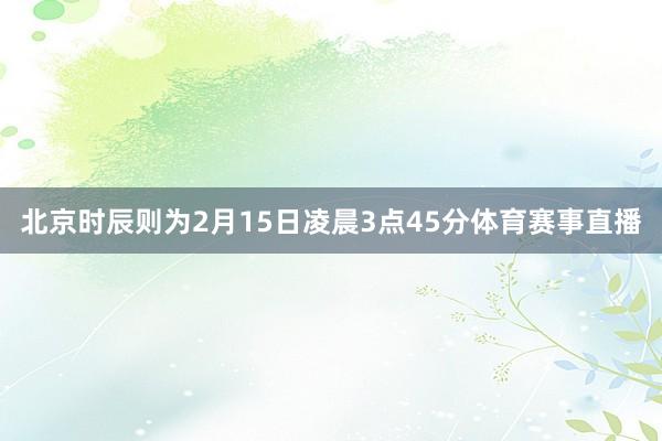 北京时辰则为2月15日凌晨3点45分体育赛事直播