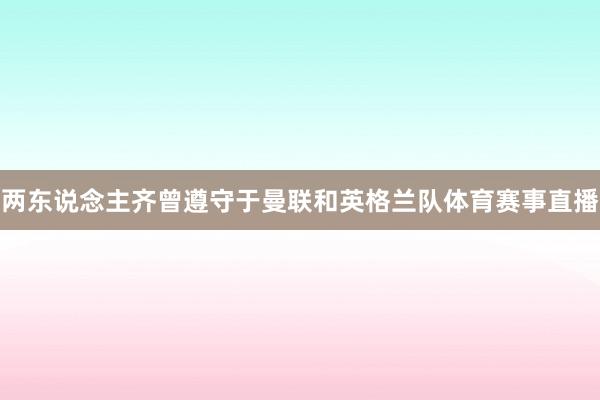 两东说念主齐曾遵守于曼联和英格兰队体育赛事直播