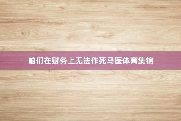 咱们在财务上无法作死马医体育集锦