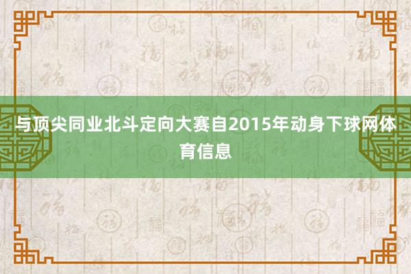 与顶尖同业北斗定向大赛自2015年动身下球网体育信息